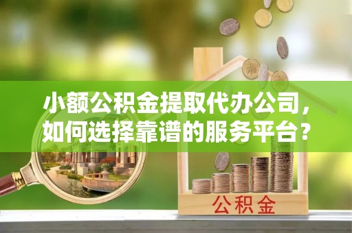横峰小额公积金提取代办公司，如何选择靠谱的服务平台？
