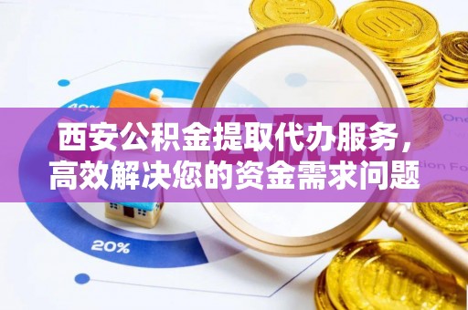 横峰西安公积金提取代办服务，高效解决您的资金需求问题