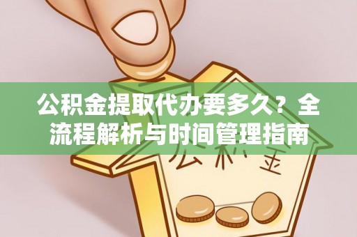横峰公积金提取代办要多久？全流程解析与时间管理指南