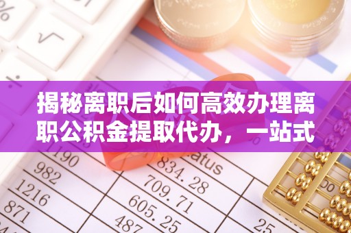 横峰揭秘离职后如何高效办理离职公积金提取代办，一站式服务全解析