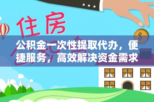 横峰公积金一次性提取代办，便捷服务，高效解决资金需求