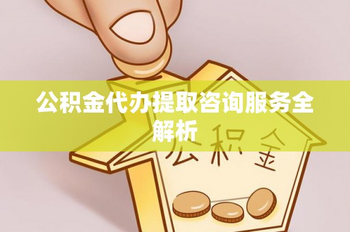 横峰公积金代办提取咨询服务全解析