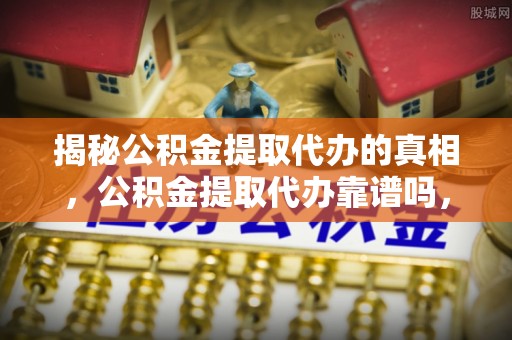 横峰揭秘公积金提取代办的真相，公积金提取代办靠谱吗，如何选择专业服务？