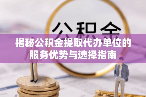 横峰揭秘公积金提取代办单位的服务优势与选择指南