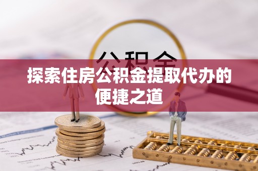 横峰探索住房公积金提取代办的便捷之道