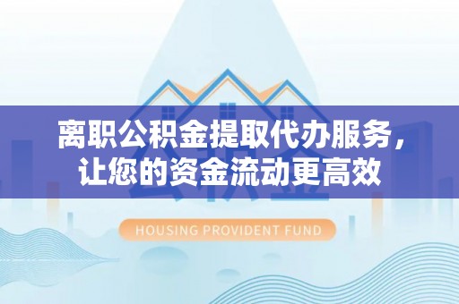 横峰离职公积金提取代办服务，让您的资金流动更高效
