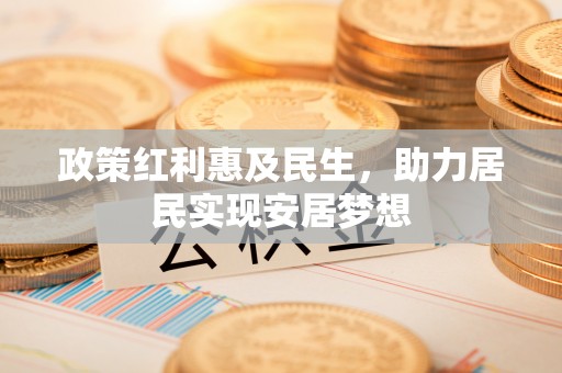 横峰政策红利惠及民生，助力居民实现安居梦想