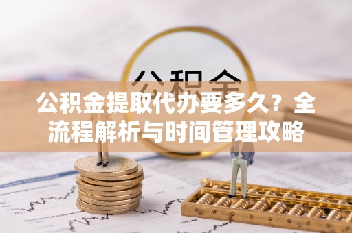 横峰公积金提取代办要多久？全流程解析与时间管理攻略