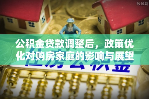 横峰公积金贷款调整后，政策优化对购房家庭的影响与展望