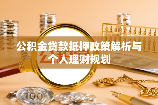 横峰公积金贷款抵押政策解析与个人理财规划