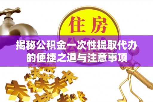 横峰揭秘公积金一次性提取代办的便捷之道与注意事项