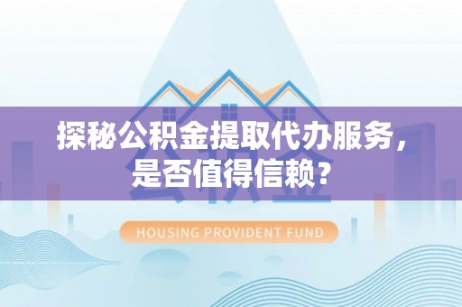 横峰探秘公积金提取代办服务，是否值得信赖？