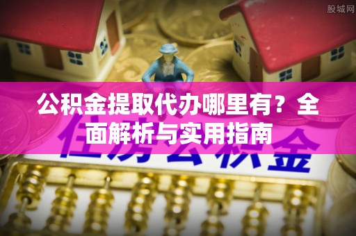 横峰公积金提取代办哪里有？全面解析与实用指南