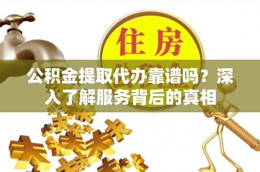 横峰公积金提取代办靠谱吗？深入了解服务背后的真相