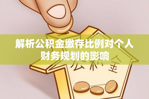 横峰解析公积金缴存比例对个人财务规划的影响