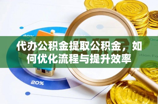 横峰代办公积金提取公积金，如何优化流程与提升效率