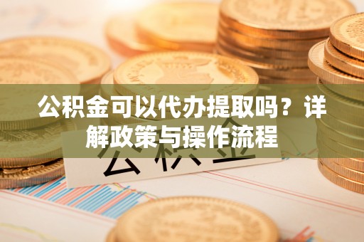 横峰公积金可以代办提取吗？详解政策与操作流程