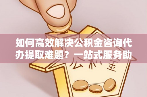 横峰如何高效解决公积金咨询代办提取难题？一站式服务助您轻松搞定