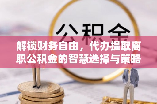 横峰解锁财务自由，代办提取离职公积金的智慧选择与策略