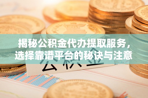 横峰揭秘公积金代办提取服务，选择靠谱平台的秘诀与注意事项