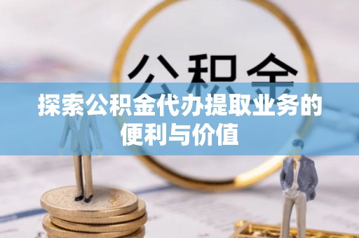 横峰探索公积金代办提取业务的便利与价值