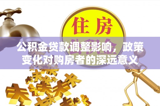 横峰公积金贷款调整影响，政策变化对购房者的深远意义