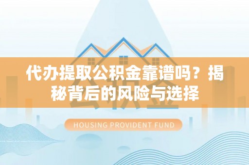 横峰代办提取公积金靠谱吗？揭秘背后的风险与选择