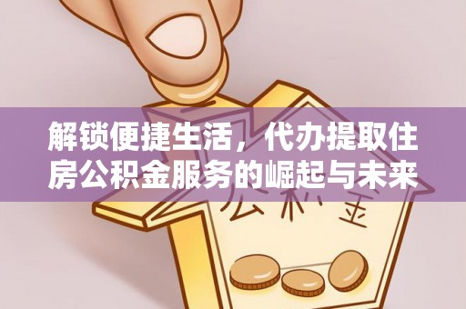 横峰解锁便捷生活，代办提取住房公积金服务的崛起与未来