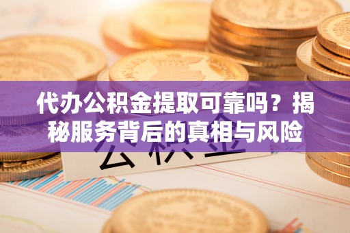 横峰代办公积金提取可靠吗？揭秘服务背后的真相与风险