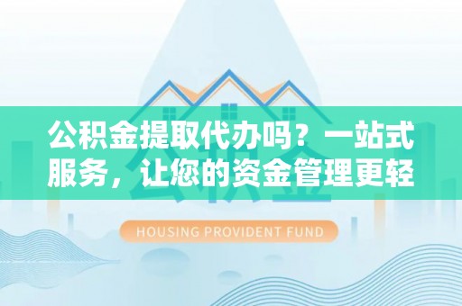 横峰公积金提取代办吗？一站式服务，让您的资金管理更轻松