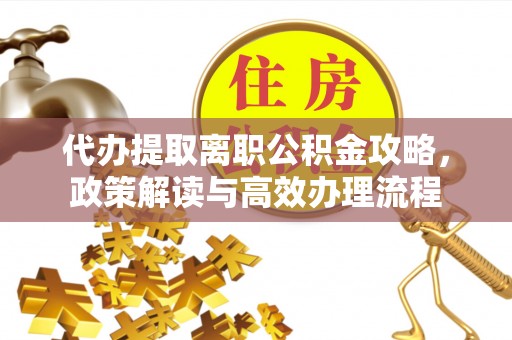 横峰代办提取离职公积金攻略，政策解读与高效办理流程