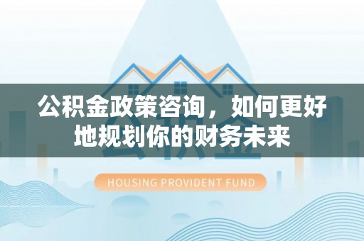 横峰公积金政策咨询，如何更好地规划你的财务未来