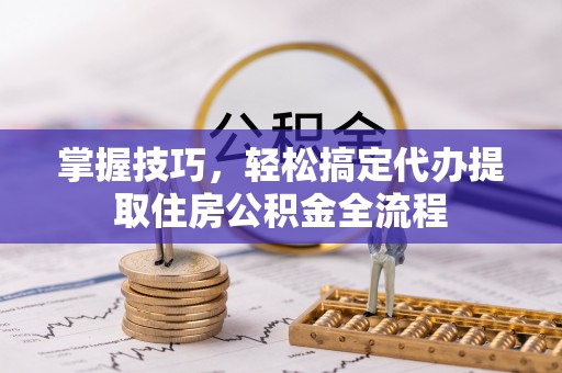 横峰掌握技巧，轻松搞定代办提取住房公积金全流程