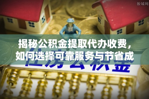 横峰揭秘公积金提取代办收费，如何选择可靠服务与节省成本？