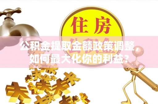横峰公积金提取金额政策调整，如何最大化你的利益？