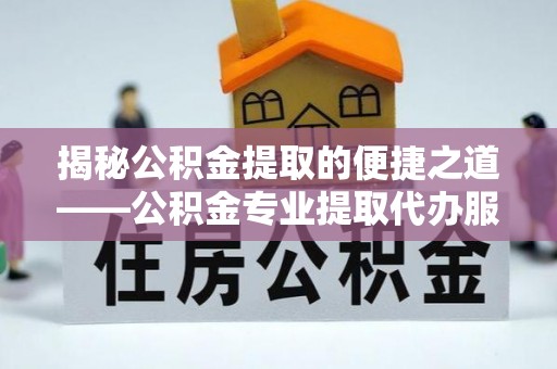 横峰揭秘公积金提取的便捷之道——公积金专业提取代办服务解析
