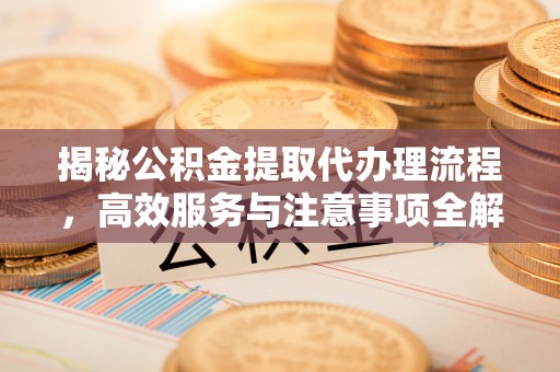 横峰揭秘公积金提取代办理流程，高效服务与注意事项全解析
