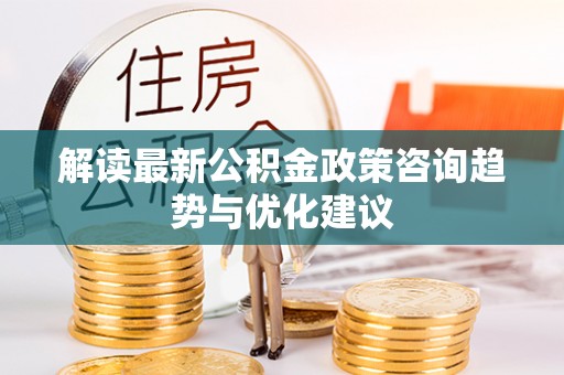 横峰解读最新公积金政策咨询趋势与优化建议