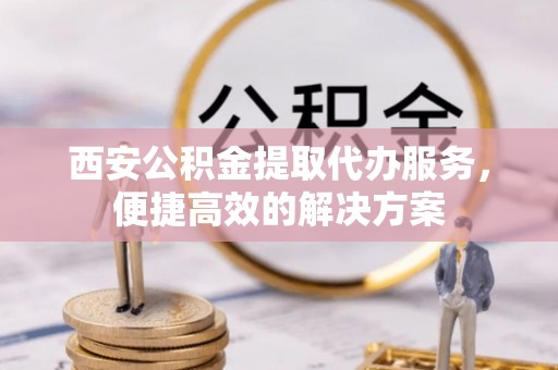 横峰西安公积金提取代办服务，便捷高效的解决方案