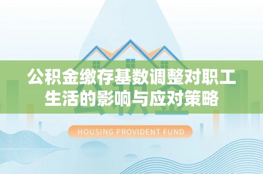 横峰公积金缴存基数调整对职工生活的影响与应对策略