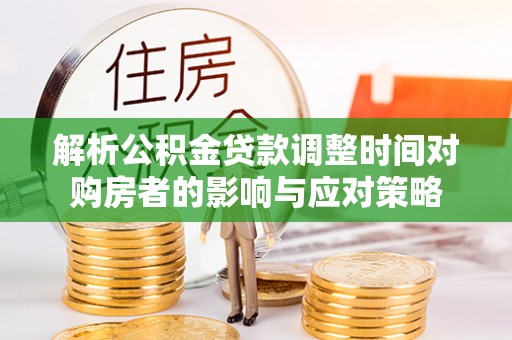 横峰解析公积金贷款调整时间对购房者的影响与应对策略
