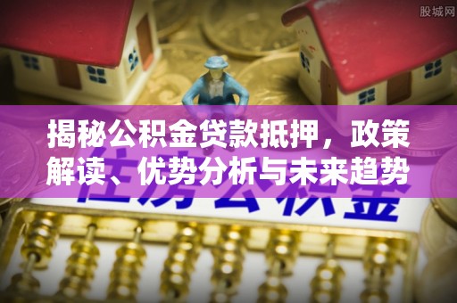 横峰揭秘公积金贷款抵押，政策解读、优势分析与未来趋势