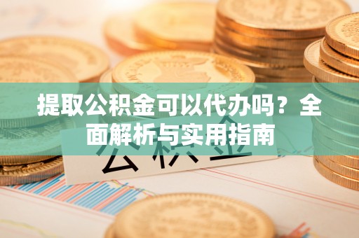 横峰提取公积金可以代办吗？全面解析与实用指南