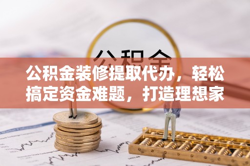 横峰公积金装修提取代办，轻松搞定资金难题，打造理想家居