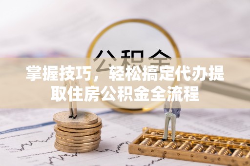横峰掌握技巧，轻松搞定代办提取住房公积金全流程