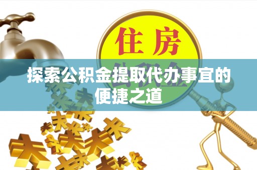横峰探索公积金提取代办事宜的便捷之道
