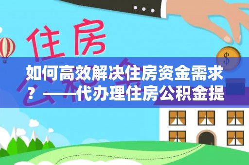 横峰如何高效解决住房资金需求？——代办理住房公积金提取服务全解析
