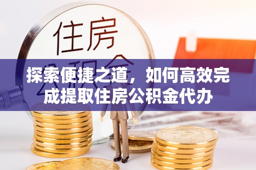 横峰探索便捷之道，如何高效完成提取住房公积金代办