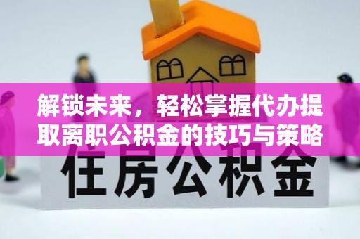 横峰解锁未来，轻松掌握代办提取离职公积金的技巧与策略