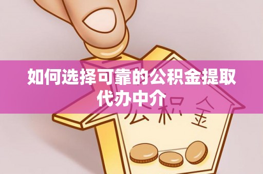 横峰如何选择可靠的公积金提取代办中介